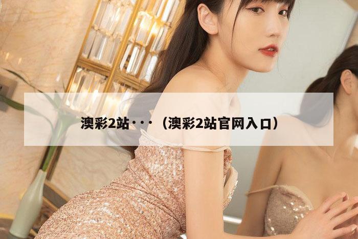 澳彩2站···（澳彩2站官网入口）
