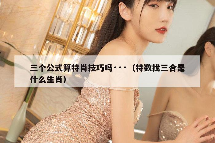 三个公式算特肖技巧吗···（特数找三合是什么生肖）