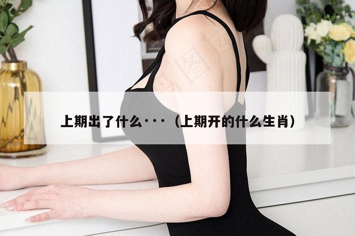 上期出了什么···（上期开的什么生肖）