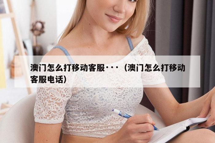 澳门怎么打移动客服···（澳门怎么打移动客服电话）