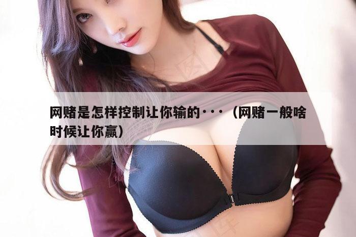 网赌是怎样控制让你输的···（网赌一般啥时候让你赢）