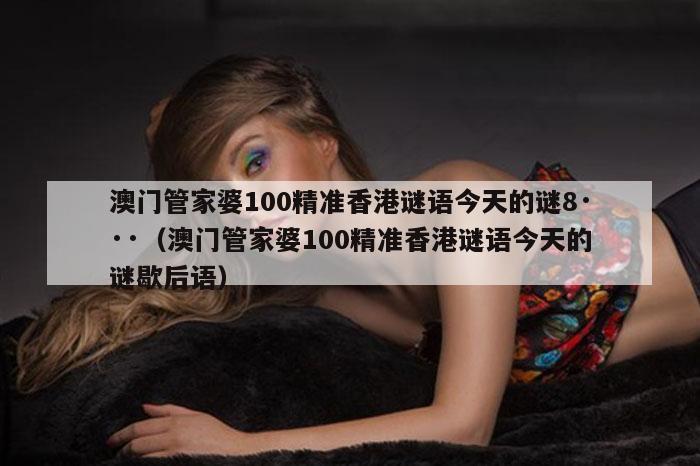 澳门管家婆100精准香港谜语今天的谜8···（澳门管家婆100精准香港谜语今天的谜歇后语）