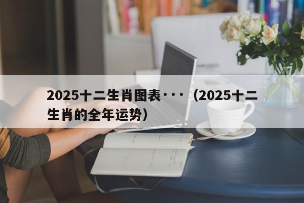2025十二生肖图表···（2025十二生肖的全年运势）