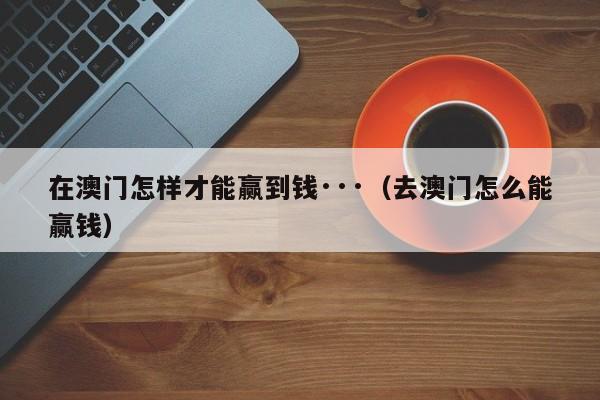 在澳门怎样才能赢到钱···（去澳门怎么能赢钱）