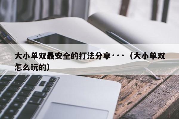 大小单双最安全的打法分享···（大小单双怎么玩的）