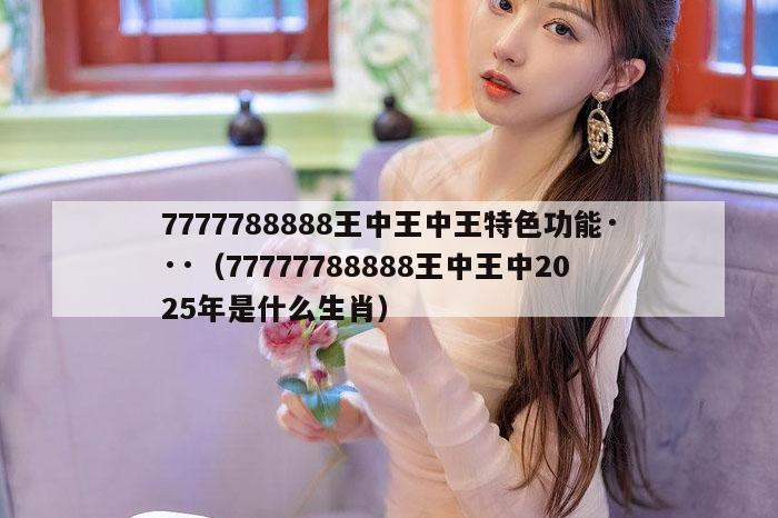 7777788888王中王中王特色功能···（77777788888王中王中2025年是什么生肖）