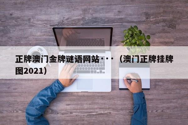 正牌澳门金牌谜语网站···（澳门正牌挂牌图2021）