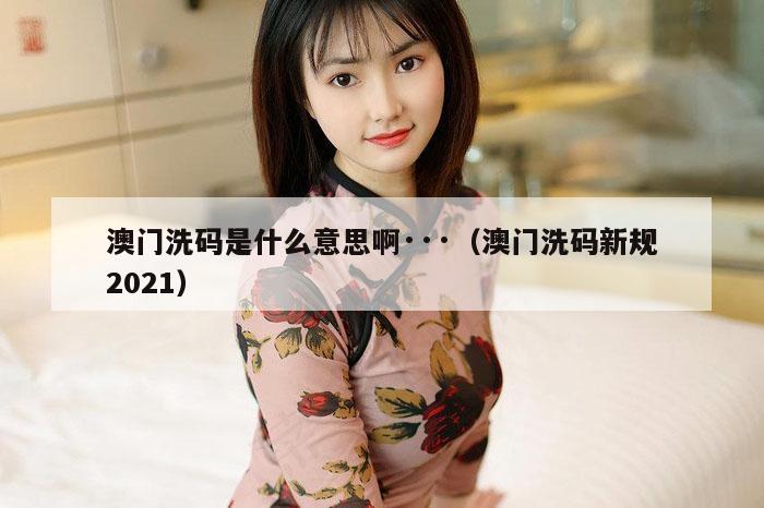 澳门洗码是什么意思啊···（澳门洗码新规2021）