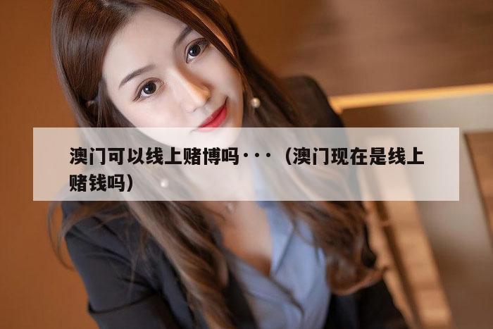 澳门可以线上赌博吗···（澳门现在是线上赌钱吗）