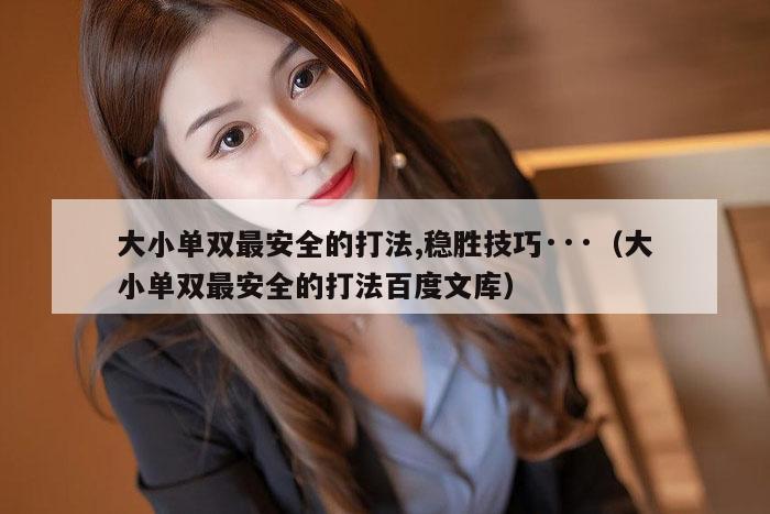 大小单双最安全的打法,稳胜技巧···（大小单双最安全的打法百度文库）