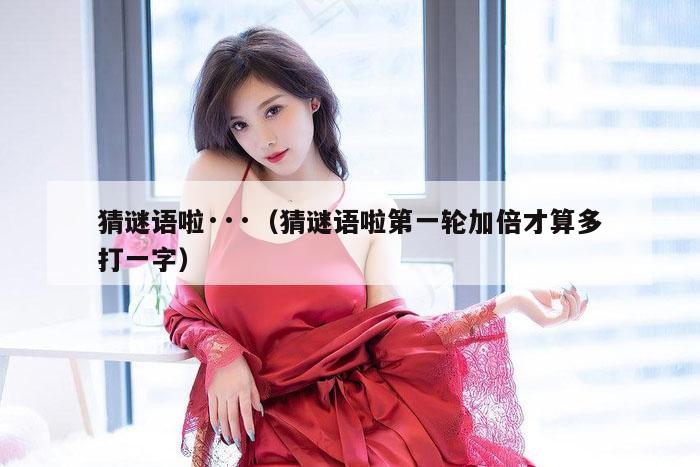 猜谜语啦···（猜谜语啦第一轮加倍才算多打一字）